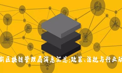 最新区块链管理局消息汇总:政策、法规与行业动态
