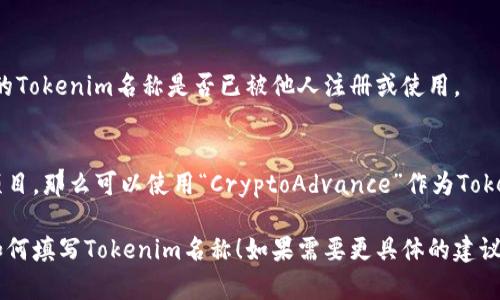 在填写Tokenim名称时，您可以遵循以下几个步骤，以确保名称既符合标准，又满足用户的搜索需求：

### 1. 选择关键词
选择与您项目相关的关键词，可以是说明项目性质、功能或目标用户的词汇。

### 2. 
Tokenim名称应该简短易记，尽量避免使用复杂的词汇。

### 3. 反映项目特性
确保名称能够反映出您项目的核心价值或者功能。

### 4. 检查可用性
在推出之前，确保检查您选择的Tokenim名称是否已被他人注册或使用。

### 示例
设想您正在开发一个区块链项目，那么可以使用“CryptoAdvance”作为Tokenim名称。

希望这能帮助您更好地理解如何填写Tokenim名称！如果需要更具体的建议或示例，请提供更多详细信息。