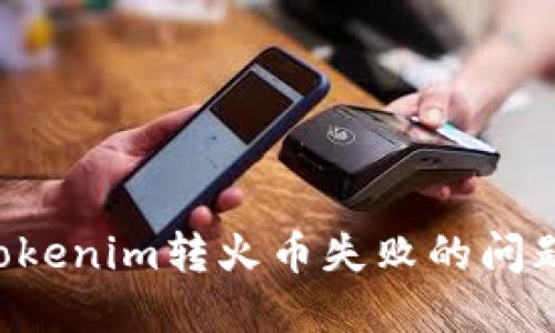 如何解决Tokenim转火币失败的问题:详尽指南