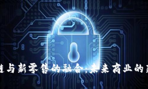 区块链与新零售的融合:未来商业的新趋势