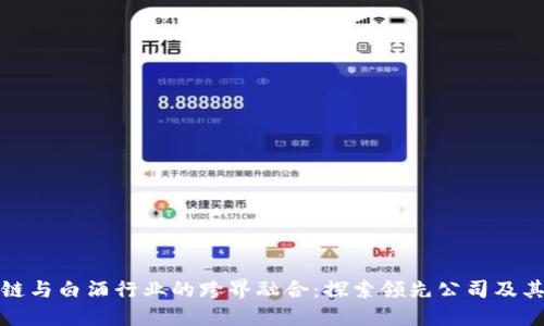 区块链与白酒行业的跨界融合:探索领先公司及其影响