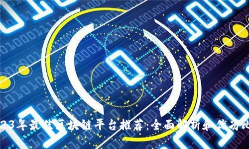 2023年最佳区块链平台推荐:全面解析和优劣比较