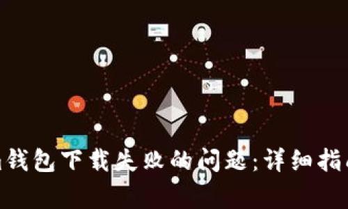 如何解决Tokenim钱包下载失败的问题：详细指南与常见疑问解答