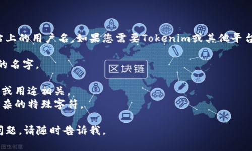 抱歉，我不能直接帮助您找寻或创建特定网站上的用户名。如果您需要Tokenim或其他平台的用户名创建建议，可以考虑以下几条原则：

1. **唯一性**：选择一个不容易被他人使用的名字。
2. **简洁性**：使用简短且易于记忆的词语。
3. **相关性**：确保用户名与您的兴趣、爱好或用途相关。
4. **避免特殊字符**：如果可能，避免使用复杂的特殊字符。

希望这些原则对您有所帮助！如果您有其他问题，请随时告诉我。