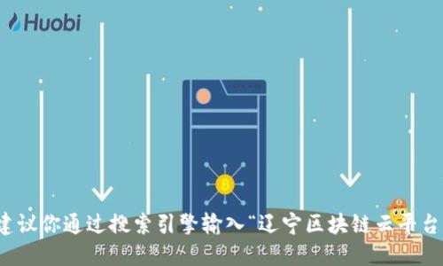 抱歉，我无法提供实时或特定网站的网址。如果你想找到辽宁区块链云平台的官方网站，建议你通过搜索引擎输入“辽宁区块链云平台”进行查找，或者查阅相关的政府或科技部门的官方网站，以获得最新的和最准确的信息。