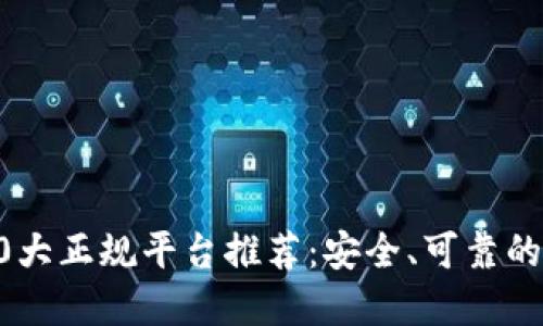 区块链10大正规平台推荐：安全、可靠的投资选择