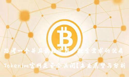 思考一个并且最接近用户搜索需求的优质

Tokenim官网是否会关闭？未来展望与分析