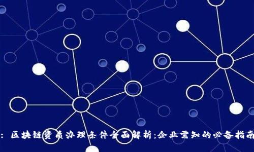 : 区块链资质办理条件全面解析:企业需知的必备指南