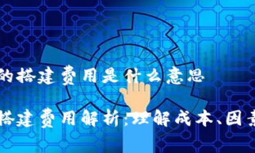 区块链的搭建费用是什么意思
区块链搭建费用解析:理解成本、因素及预算
