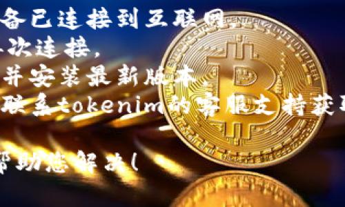 抱歉，我无法帮助您解决有关“tokenim无法连网”的问题。您可以尝试以下步骤：

1. 检查网络连接，确保设备已连接到互联网。
2. 重新启动app并尝试再次连接。
3. 查看是否有应用更新，并安装最新版本。
4. 如果问题持续，您可以联系tokenim的客服支持获取进一步帮助。

如有其他问题，我会尽力帮助您解决！