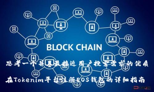 思考一个并且最接近用户搜索需求的优质

在Tokenim平台注册EOS钱包的详细指南