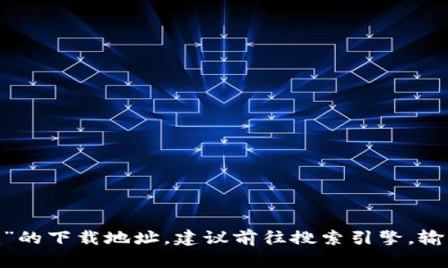 抱歉，我无法提供下载链接或任何特定网站的相关信息。如果你需要找到“tokenim”的下载地址，建议前往搜索引擎，输入相关关键词，查找其官方网站。确保访问安全的网站以保护你的设备和个人信息。